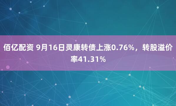 佰亿配资 9月16日灵康转债上涨0.76%，转股溢价率41.31%