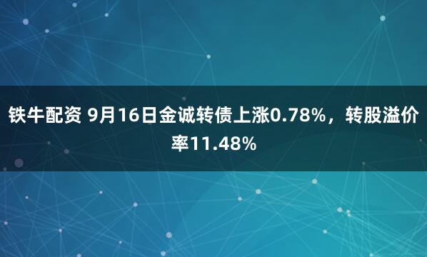 铁牛配资 9月16日金诚转债上涨0.78%，转股溢价率11.48%