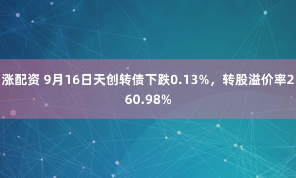 涨配资 9月16日天创转债下跌0.13%，转股溢价率260.98%