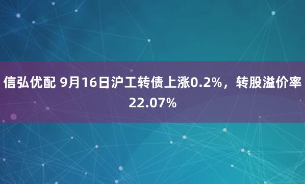 信弘优配 9月16日沪工转债上涨0.2%，转股溢价率22.07%