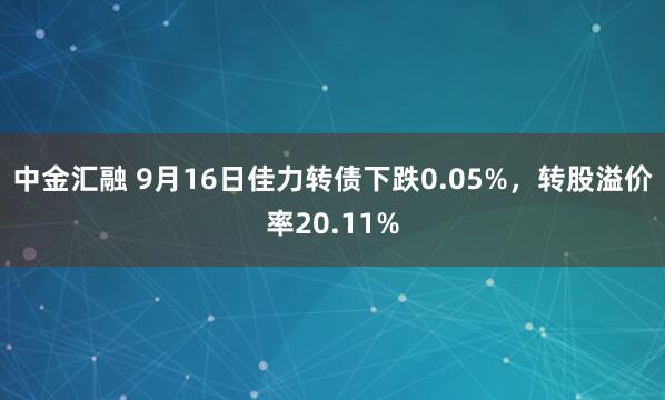中金汇融 9月16日佳力转债下跌0.05%，转股溢价率20.11%
