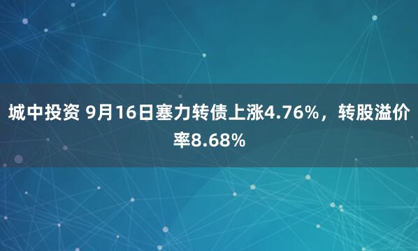 城中投资 9月16日塞力转债上涨4.76%，转股溢价率8.68%