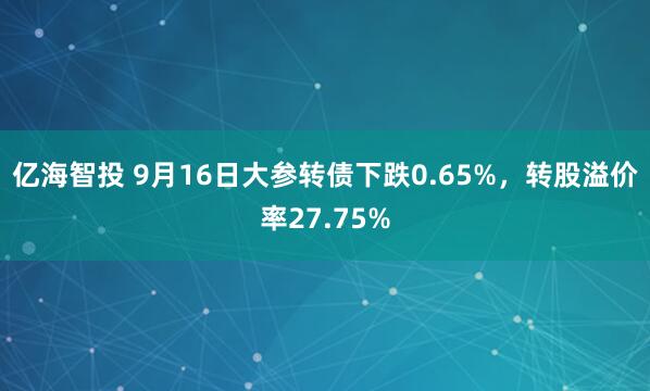 亿海智投 9月16日大参转债下跌0.65%，转股溢价率27.75%