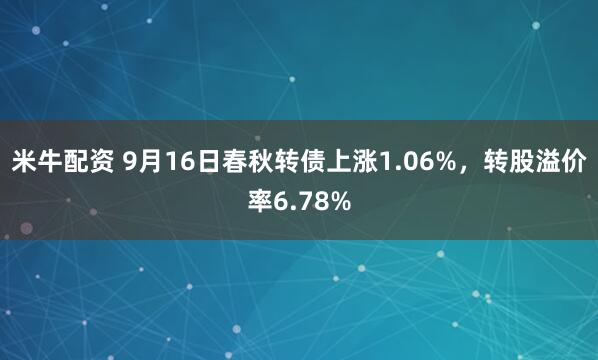 米牛配资 9月16日春秋转债上涨1.06%，转股溢价率6.78%