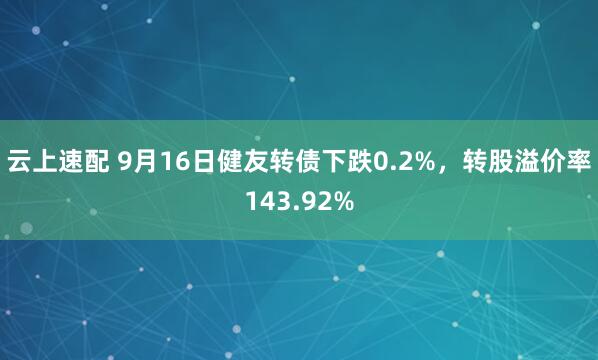 云上速配 9月16日健友转债下跌0.2%，转股溢价率143.92%