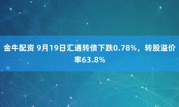 金牛配资 9月19日汇通转债下跌0.78%，转股溢价率63.8%
