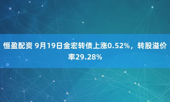 恒盈配资 9月19日金宏转债上涨0.52%，转股溢价率29.28%