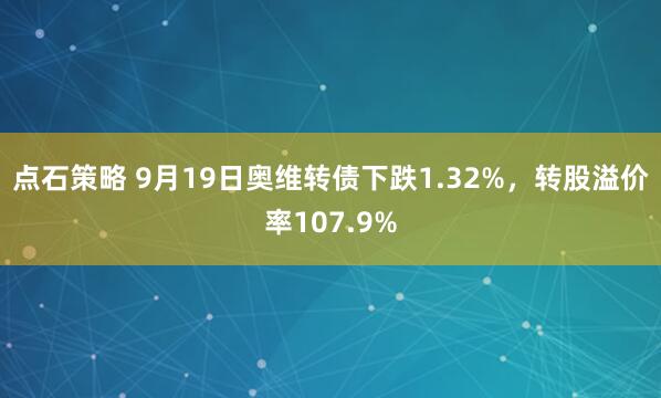 点石策略 9月19日奥维转债下跌1.32%，转股溢价率107.9%