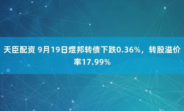 天臣配资 9月19日煜邦转债下跌0.36%，转股溢价率17.99%
