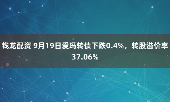 钱龙配资 9月19日爱玛转债下跌0.4%，转股溢价率37.06%