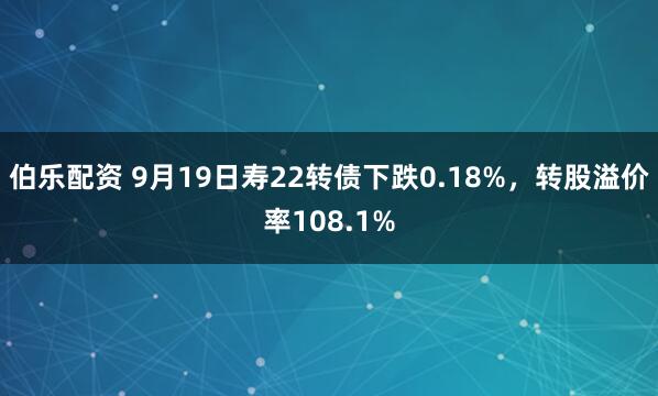 伯乐配资 9月19日寿22转债下跌0.18%，转股溢价率108.1%