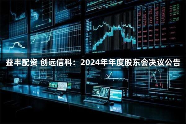 益丰配资 创远信科：2024年年度股东会决议公告