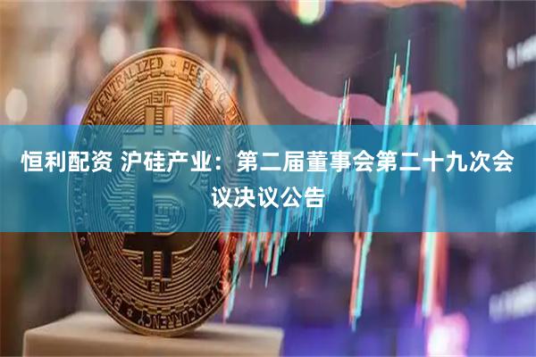 恒利配资 沪硅产业：第二届董事会第二十九次会议决议公告