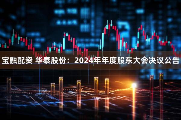 宝融配资 华泰股份：2024年年度股东大会决议公告