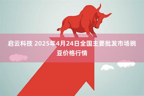 启云科技 2025年4月24日全国主要批发市场豌豆价格行情