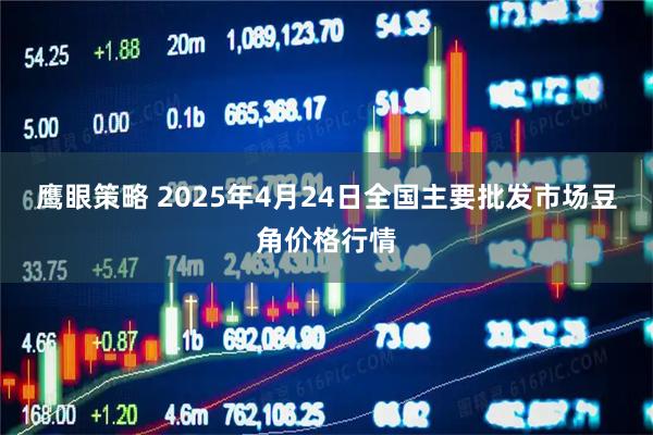 鹰眼策略 2025年4月24日全国主要批发市场豆角价格行情