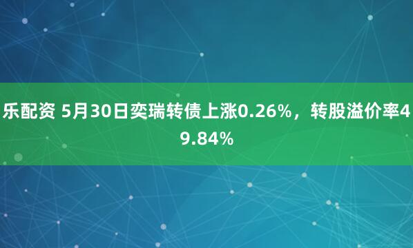 乐配资 5月30日奕瑞转债上涨0.26%，转股溢价率49.84%