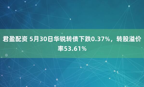 君盈配资 5月30日华锐转债下跌0.37%，转股溢价率53.61%