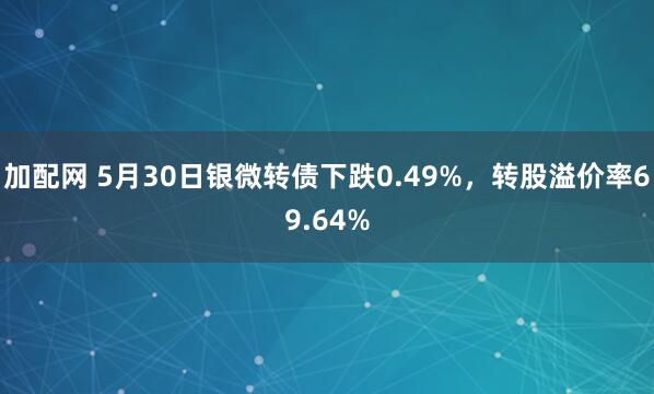 加配网 5月30日银微转债下跌0.49%，转股溢价率69.64%