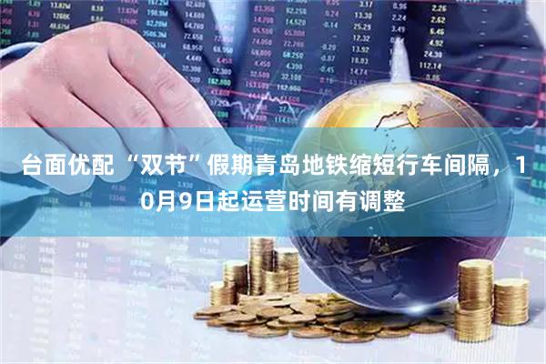 台面优配 “双节”假期青岛地铁缩短行车间隔，10月9日起运营时间有调整