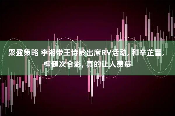 聚盈策略 李湘带王诗龄出席RV活动, 和辛芷蕾, 檀健次合影, 真的让人羡慕