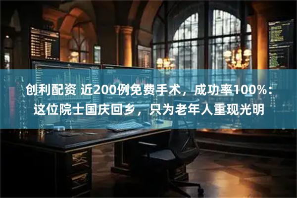 创利配资 近200例免费手术，成功率100%：这位院士国庆回乡，只为老年人重现光明