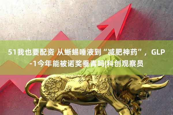 51我也要配资 从蜥蜴唾液到“减肥神药”，GLP-1今年能被诺奖垂青吗|科创观察员