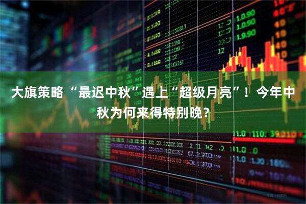 大旗策略 “最迟中秋”遇上“超级月亮”！今年中秋为何来得特别晚？