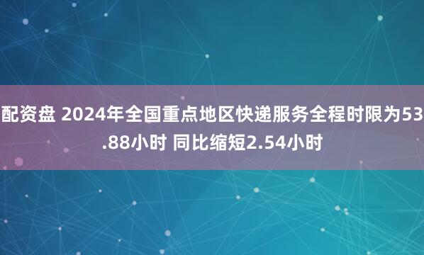 配资盘 2024年全国重点地区快递服务全程时限为53.88小时 同比缩短2.54小时