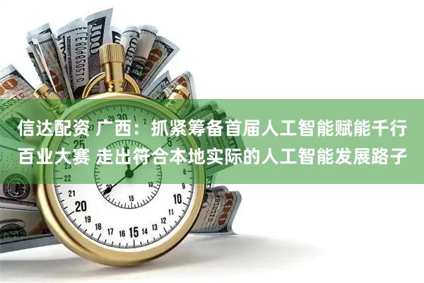 信达配资 广西：抓紧筹备首届人工智能赋能千行百业大赛 走出符合本地实际的人工智能发展路子