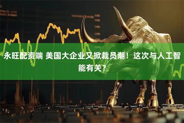 永旺配资端 美国大企业又掀裁员潮！这次与人工智能有关？