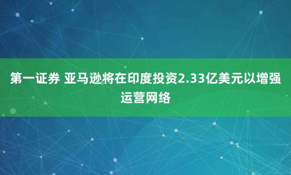 第一证券 亚马逊将在印度投资2.33亿美元以增强运营网络