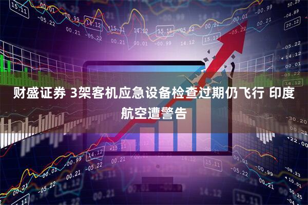 财盛证券 3架客机应急设备检查过期仍飞行 印度航空遭警告