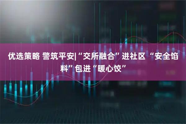 优选策略 警筑平安|“交所融合”进社区 “安全馅料”包进“暖心饺”