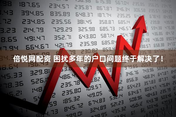 倍悦网配资 困扰多年的户口问题终于解决了！