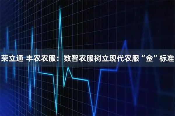荣立通 丰农农服：数智农服树立现代农服“金”标准
