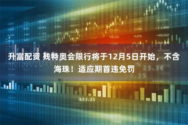 升富配资 残特奥会限行将于12月5日开始，不含海珠！适应期首违免罚