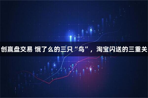创赢盘交易 饿了么的三只“鸟”，淘宝闪送的三重关