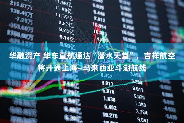 华融资产 华东直航通达“潜水天堂”，吉祥航空将开通上海—马来西亚斗湖航线