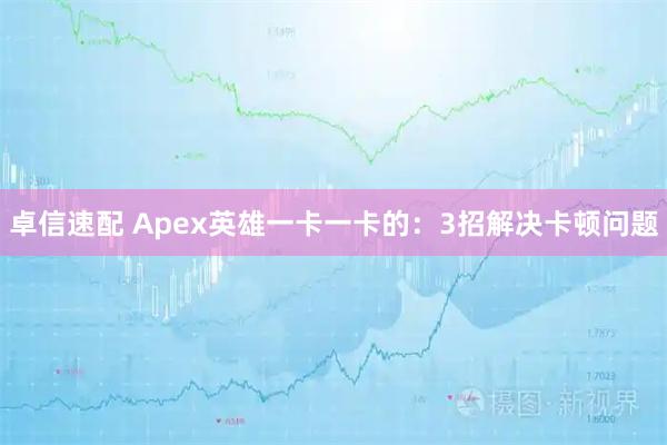 卓信速配 Apex英雄一卡一卡的：3招解决卡顿问题