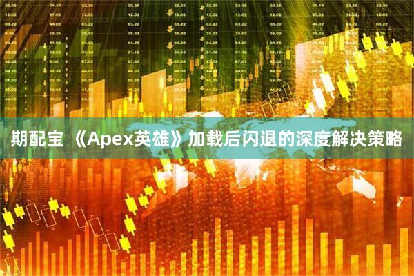 期配宝 《Apex英雄》加载后闪退的深度解决策略