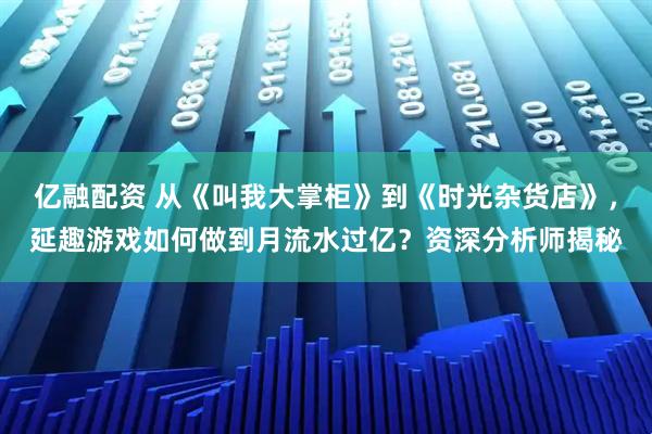 亿融配资 从《叫我大掌柜》到《时光杂货店》，延趣游戏如何做到月流水过亿？资深分析师揭秘