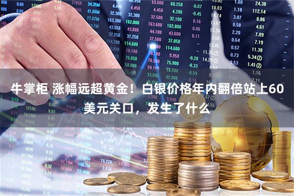 牛掌柜 涨幅远超黄金！白银价格年内翻倍站上60美元关口，发生了什么