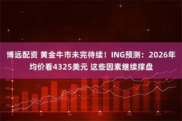 博远配资 黄金牛市未完待续！ING预测：2026年均价看4325美元 这些因素继续撑盘
