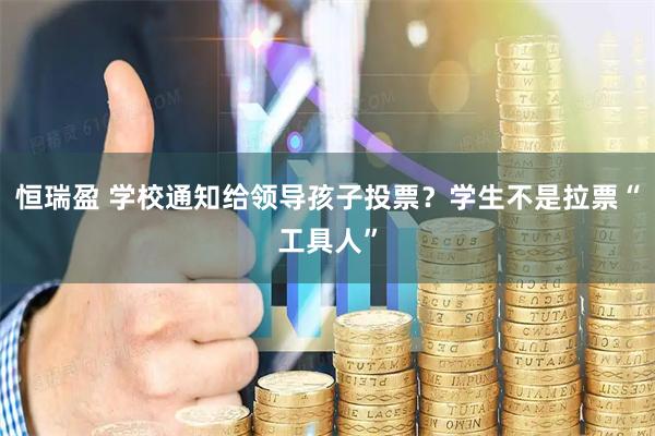 恒瑞盈 学校通知给领导孩子投票？学生不是拉票“工具人”