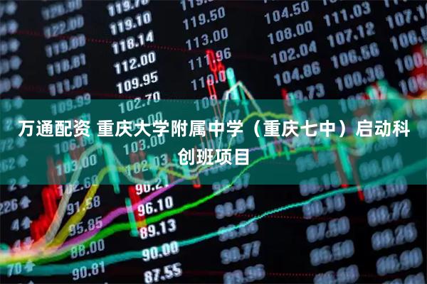 万通配资 重庆大学附属中学（重庆七中）启动科创班项目