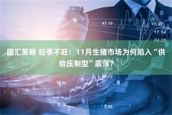 国汇策略 旺季不旺：11月生猪市场为何陷入“供给压制型”震荡？
