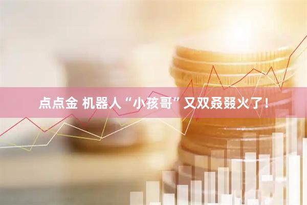 点点金 机器人“小孩哥”又双叒叕火了！