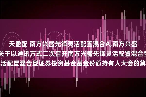 天盈配 南方兴盛先锋灵活配置混合A,南方兴盛先锋灵活配置混合C: 关于以通讯方式二次召开南方兴盛先锋灵活配置混合型证券投资基金基金份额持有人大会的第一次提示性公告