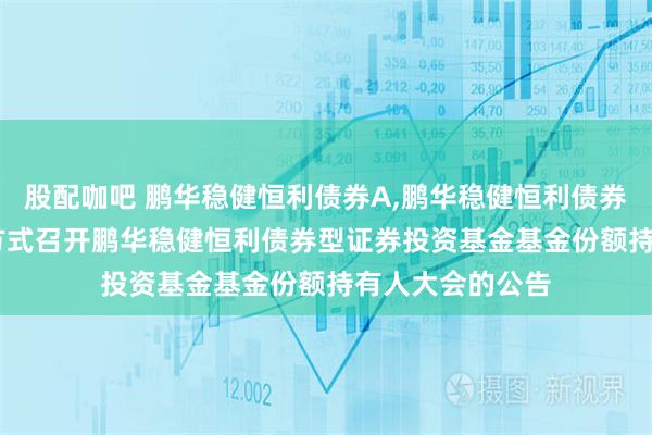 股配咖吧 鹏华稳健恒利债券A,鹏华稳健恒利债券C: 关于以通讯方式召开鹏华稳健恒利债券型证券投资基金基金份额持有人大会的公告